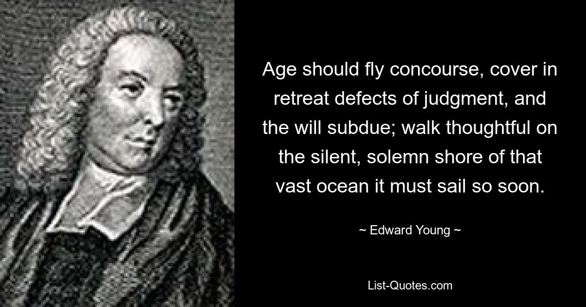 Age should fly concourse, cover in retreat defects of judgment, and the will subdue; walk thoughtful on the silent, solemn shore of that vast ocean it must sail so soon. — © Edward Young