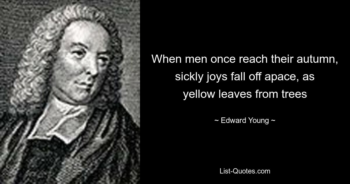 When men once reach their autumn, sickly joys fall off apace, as yellow leaves from trees — © Edward Young