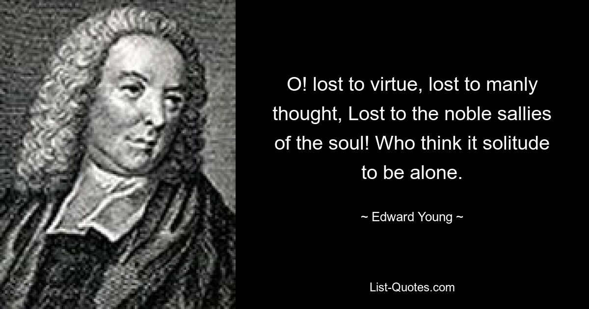 O! lost to virtue, lost to manly thought, Lost to the noble sallies of the soul! Who think it solitude to be alone. — © Edward Young