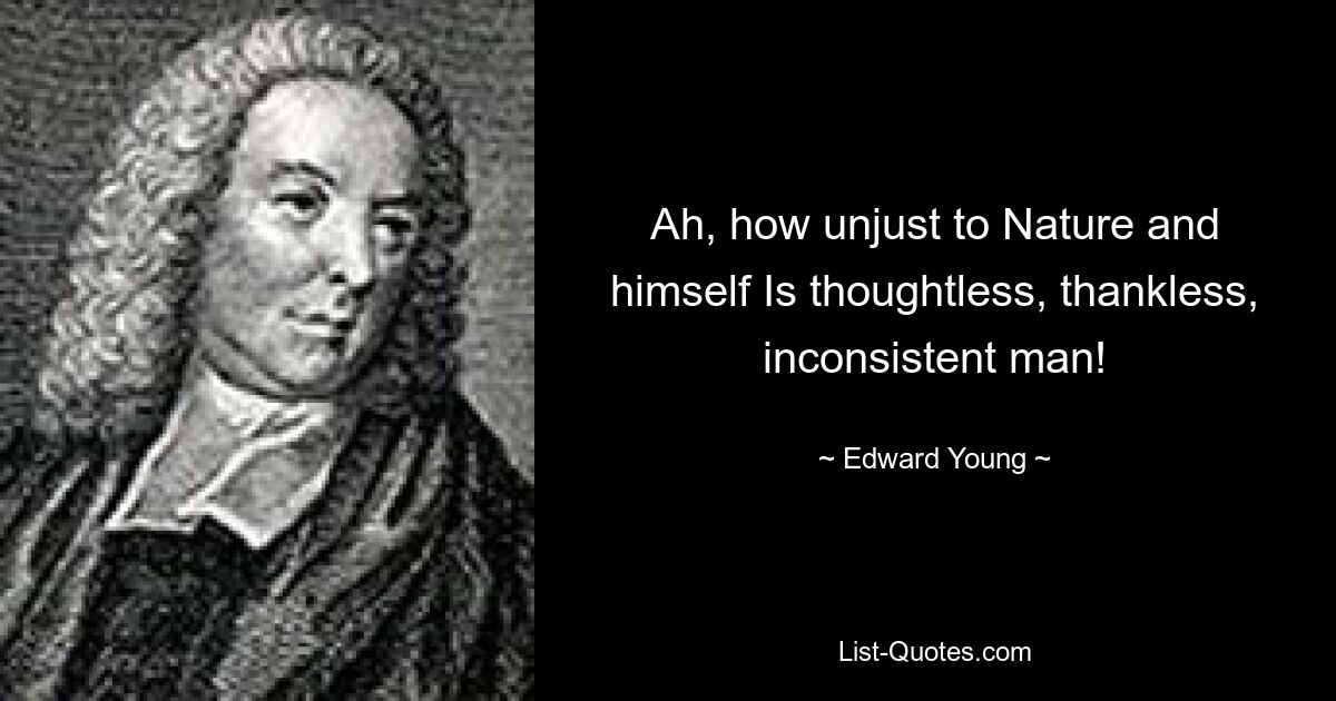 Ah, how unjust to Nature and himself Is thoughtless, thankless, inconsistent man! — © Edward Young