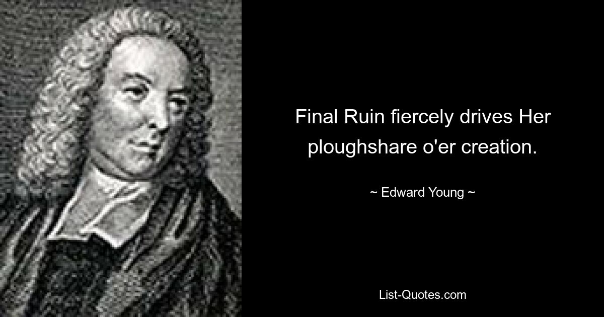 Final Ruin fiercely drives Her ploughshare o'er creation. — © Edward Young