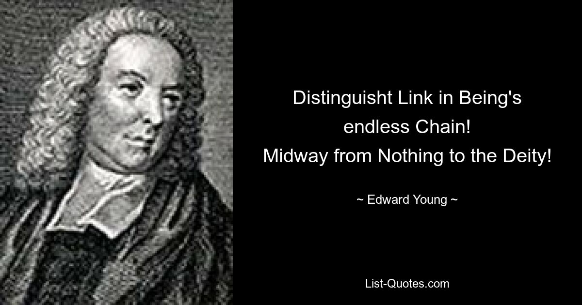 Distinguisht Link in Being's endless Chain!
Midway from Nothing to the Deity! — © Edward Young