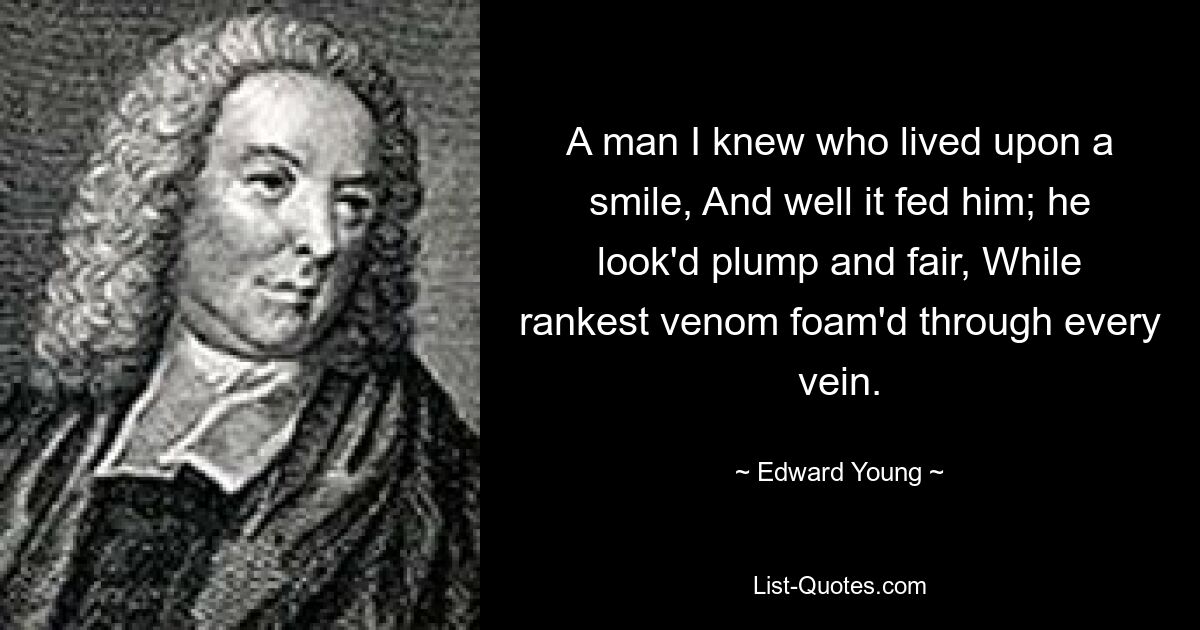 A man I knew who lived upon a smile, And well it fed him; he look'd plump and fair, While rankest venom foam'd through every vein. — © Edward Young