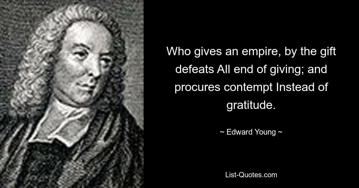 Who gives an empire, by the gift defeats All end of giving; and procures contempt Instead of gratitude. — © Edward Young