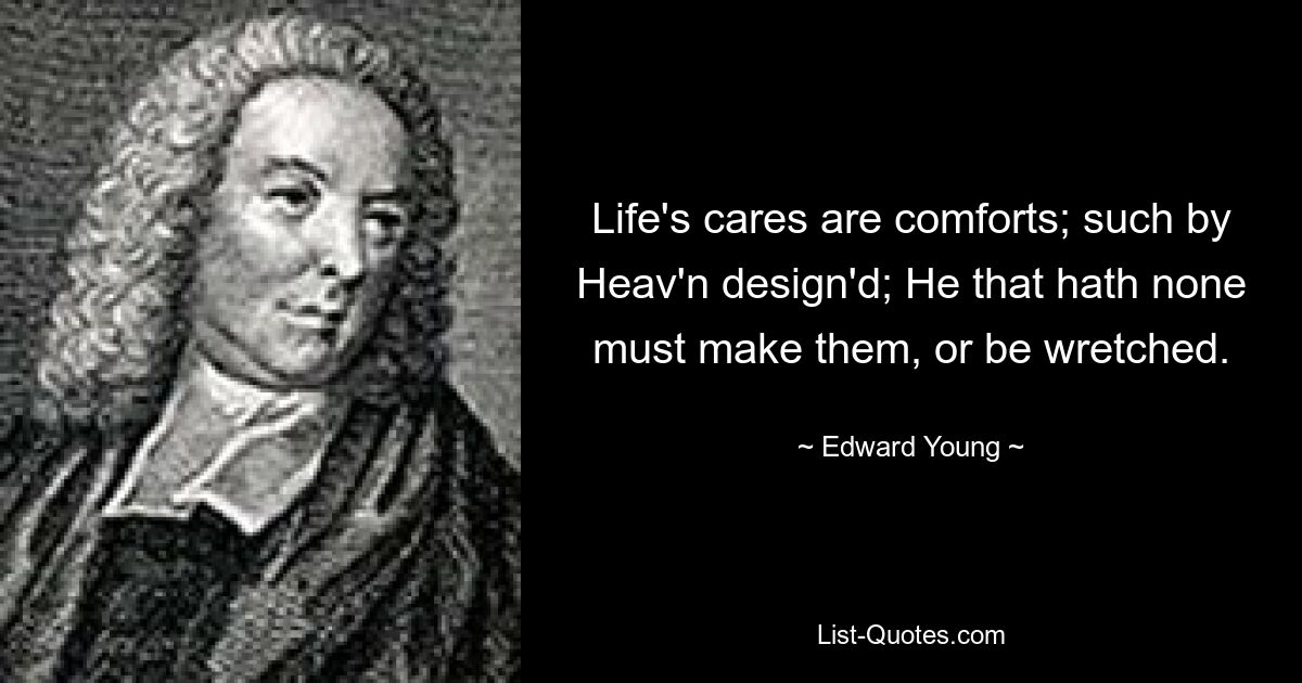 Life's cares are comforts; such by Heav'n design'd; He that hath none must make them, or be wretched. — © Edward Young