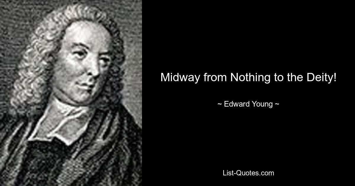 Midway from Nothing to the Deity! — © Edward Young