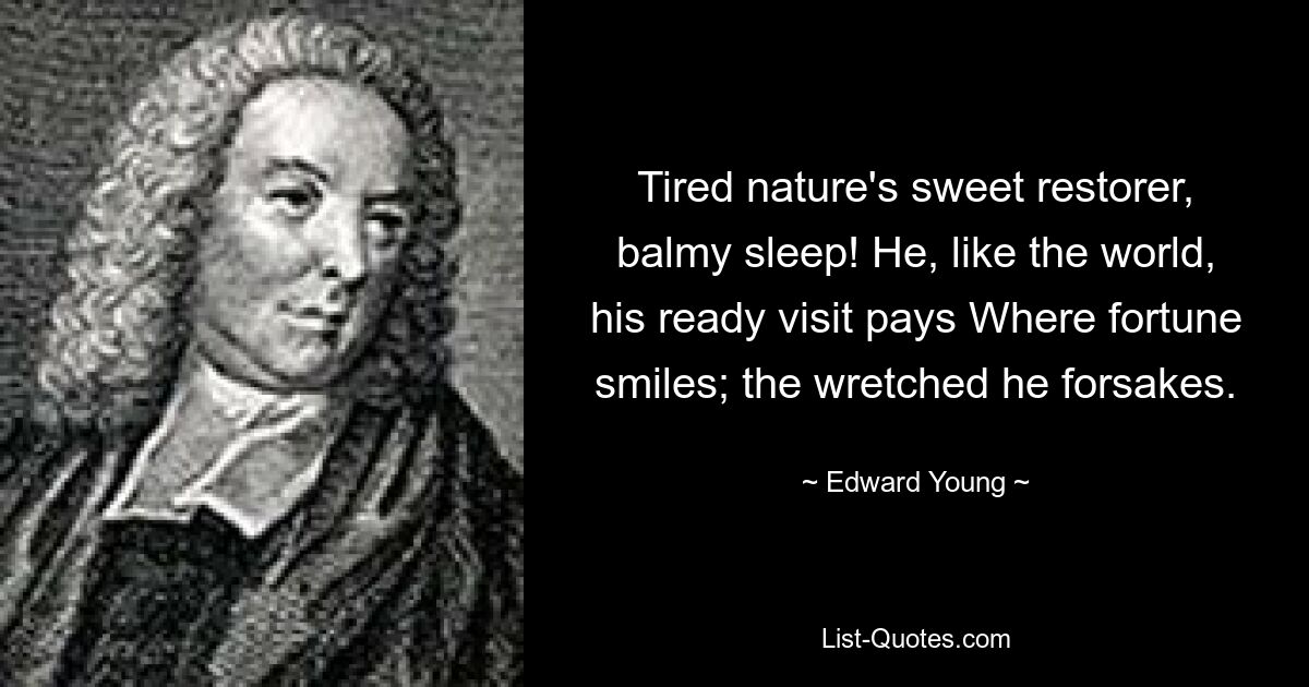 Tired nature's sweet restorer, balmy sleep! He, like the world, his ready visit pays Where fortune smiles; the wretched he forsakes. — © Edward Young