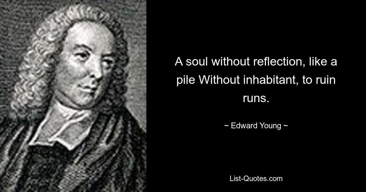 A soul without reflection, like a pile Without inhabitant, to ruin runs. — © Edward Young