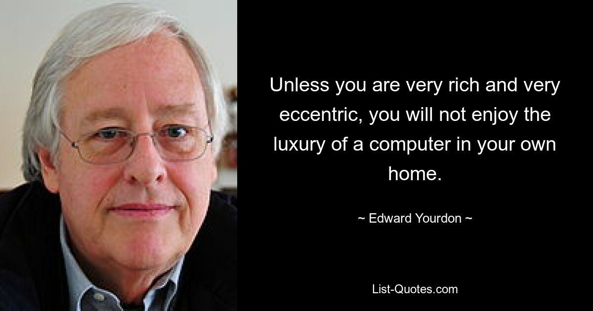 Unless you are very rich and very eccentric, you will not enjoy the luxury of a computer in your own home. — © Edward Yourdon