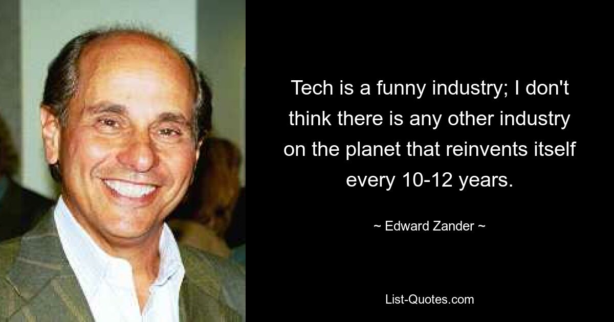 Tech is a funny industry; I don't think there is any other industry on the planet that reinvents itself every 10-12 years. — © Edward Zander