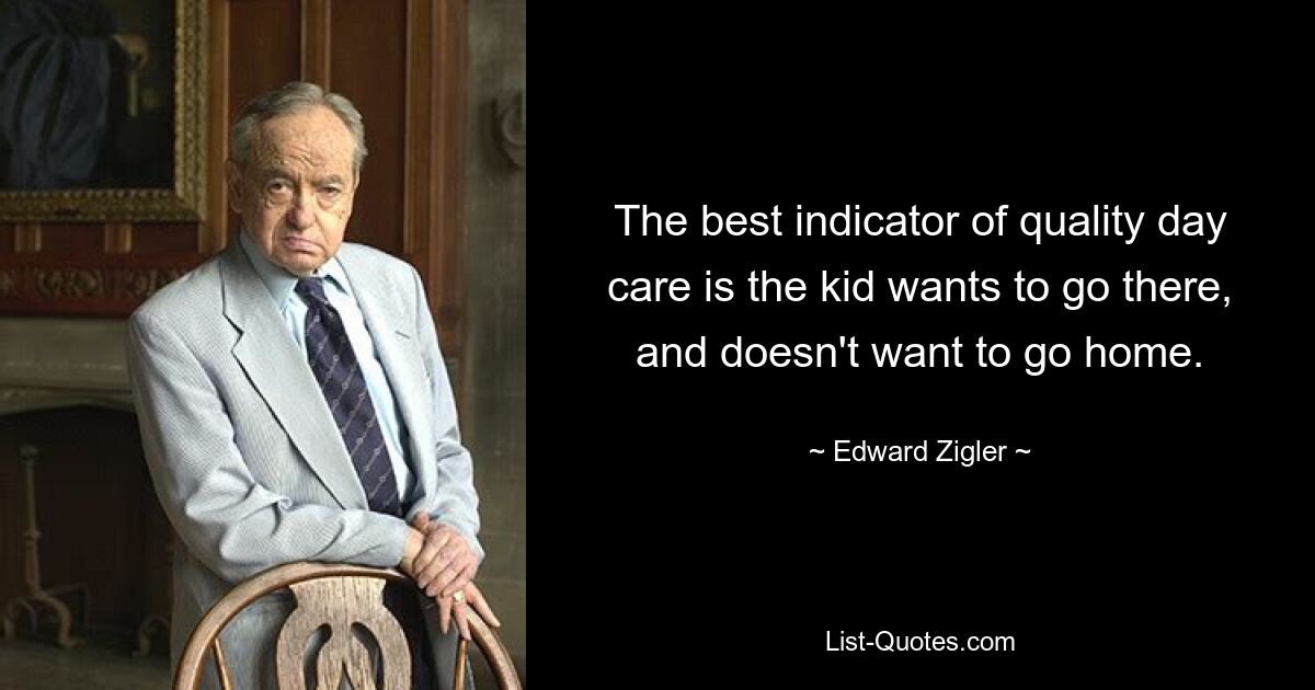 The best indicator of quality day care is the kid wants to go there, and doesn't want to go home. — © Edward Zigler