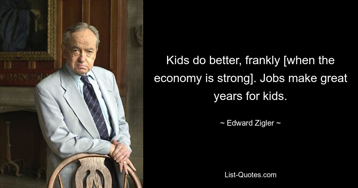 Kids do better, frankly [when the economy is strong]. Jobs make great years for kids. — © Edward Zigler