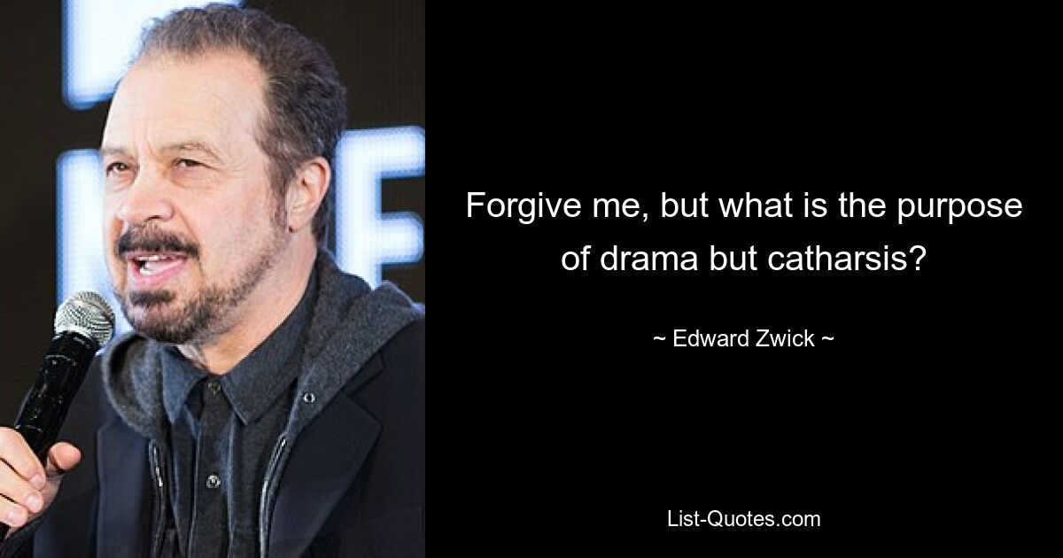 Forgive me, but what is the purpose of drama but catharsis? — © Edward Zwick