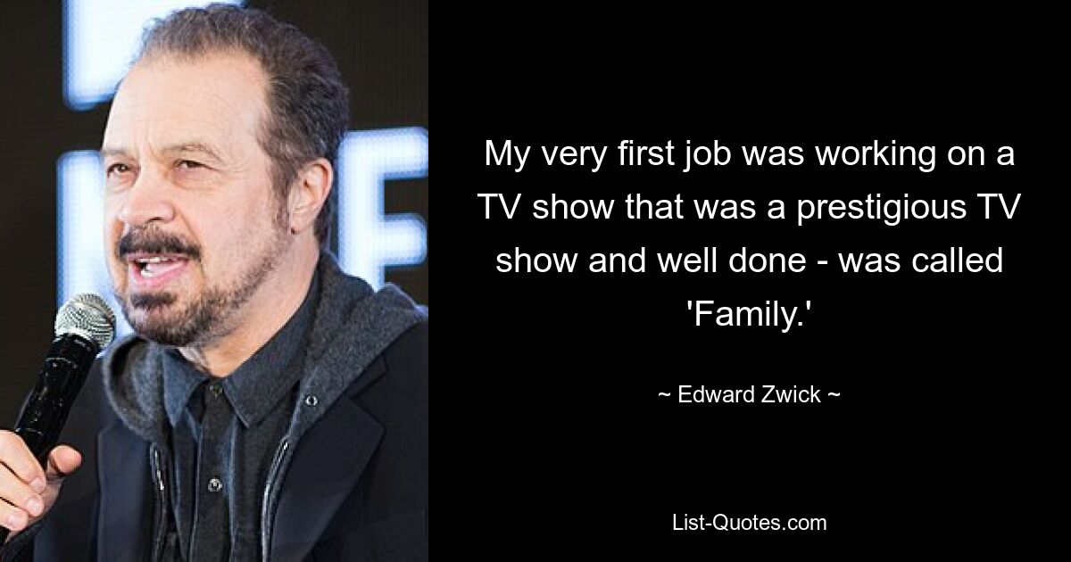 My very first job was working on a TV show that was a prestigious TV show and well done - was called 'Family.' — © Edward Zwick