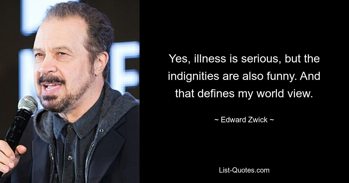 Yes, illness is serious, but the indignities are also funny. And that defines my world view. — © Edward Zwick