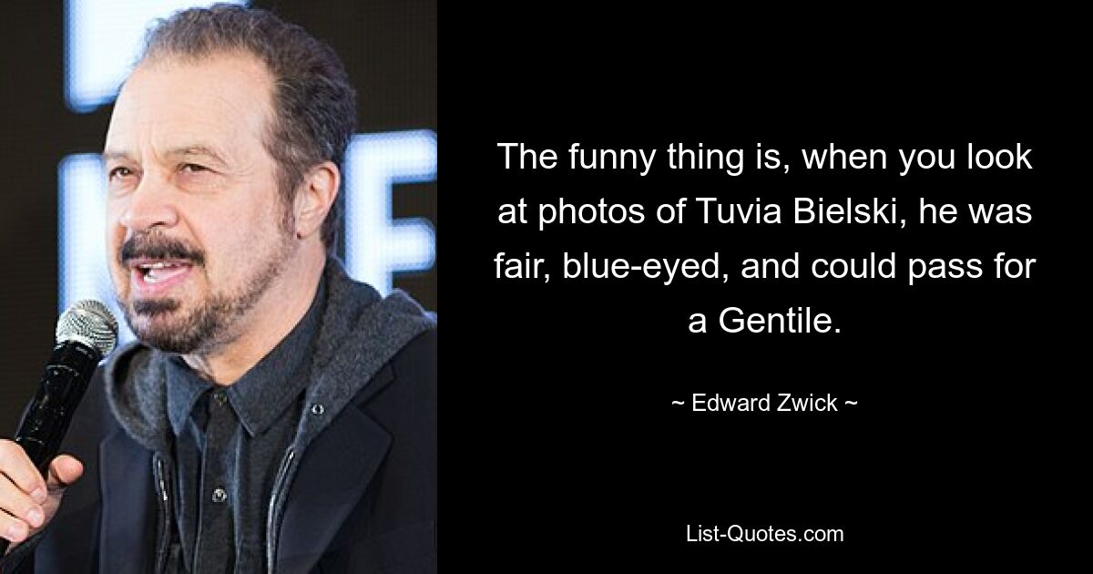 The funny thing is, when you look at photos of Tuvia Bielski, he was fair, blue-eyed, and could pass for a Gentile. — © Edward Zwick