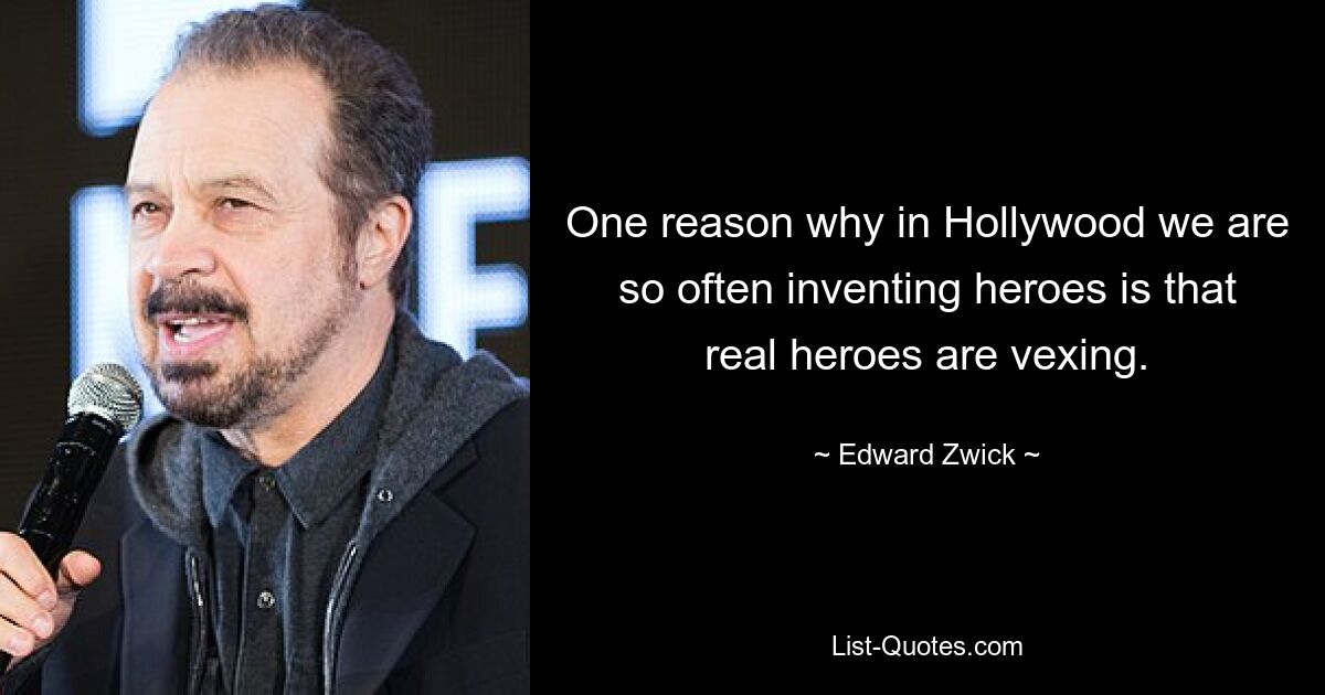 One reason why in Hollywood we are so often inventing heroes is that real heroes are vexing. — © Edward Zwick