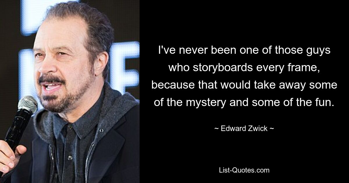 I've never been one of those guys who storyboards every frame, because that would take away some of the mystery and some of the fun. — © Edward Zwick