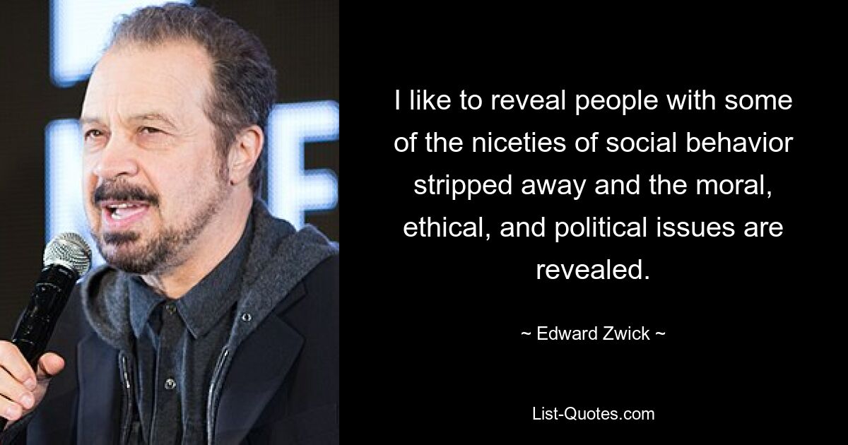 I like to reveal people with some of the niceties of social behavior stripped away and the moral, ethical, and political issues are revealed. — © Edward Zwick