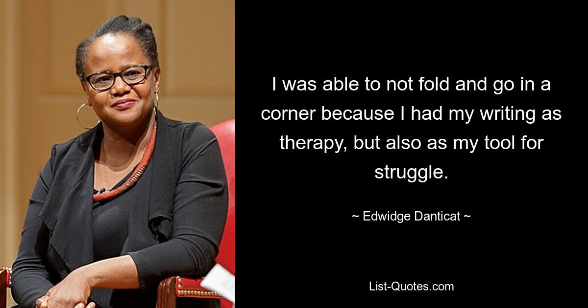 I was able to not fold and go in a corner because I had my writing as therapy, but also as my tool for struggle. — © Edwidge Danticat