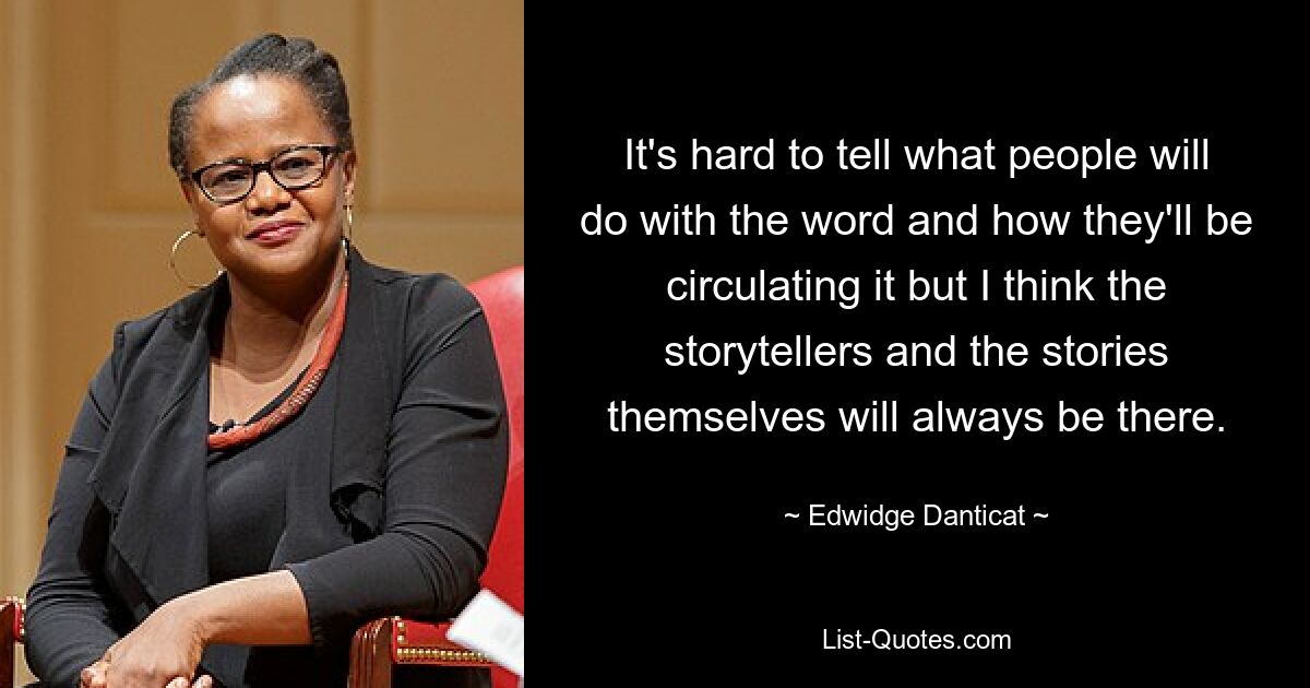 It's hard to tell what people will do with the word and how they'll be circulating it but I think the storytellers and the stories themselves will always be there. — © Edwidge Danticat