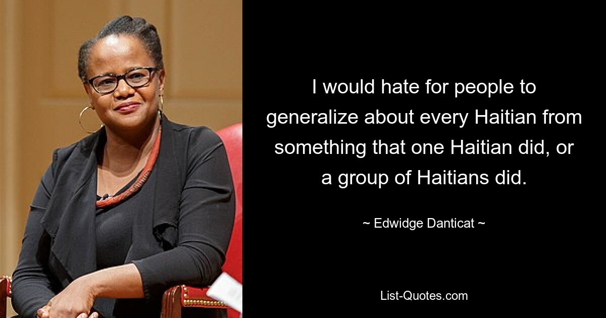 I would hate for people to generalize about every Haitian from something that one Haitian did, or a group of Haitians did. — © Edwidge Danticat