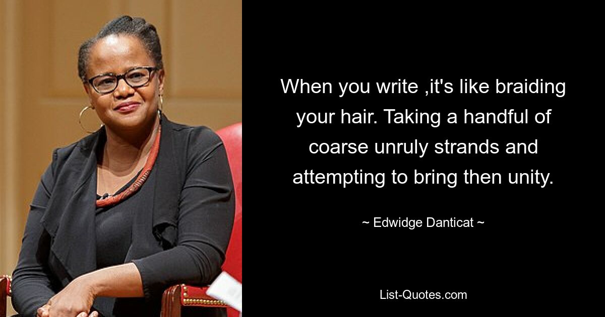 When you write ,it's like braiding your hair. Taking a handful of coarse unruly strands and attempting to bring then unity. — © Edwidge Danticat