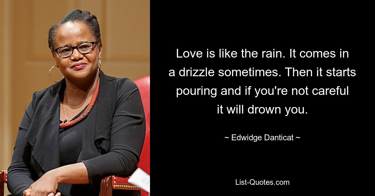 Love is like the rain. It comes in a drizzle sometimes. Then it starts pouring and if you're not careful it will drown you. — © Edwidge Danticat