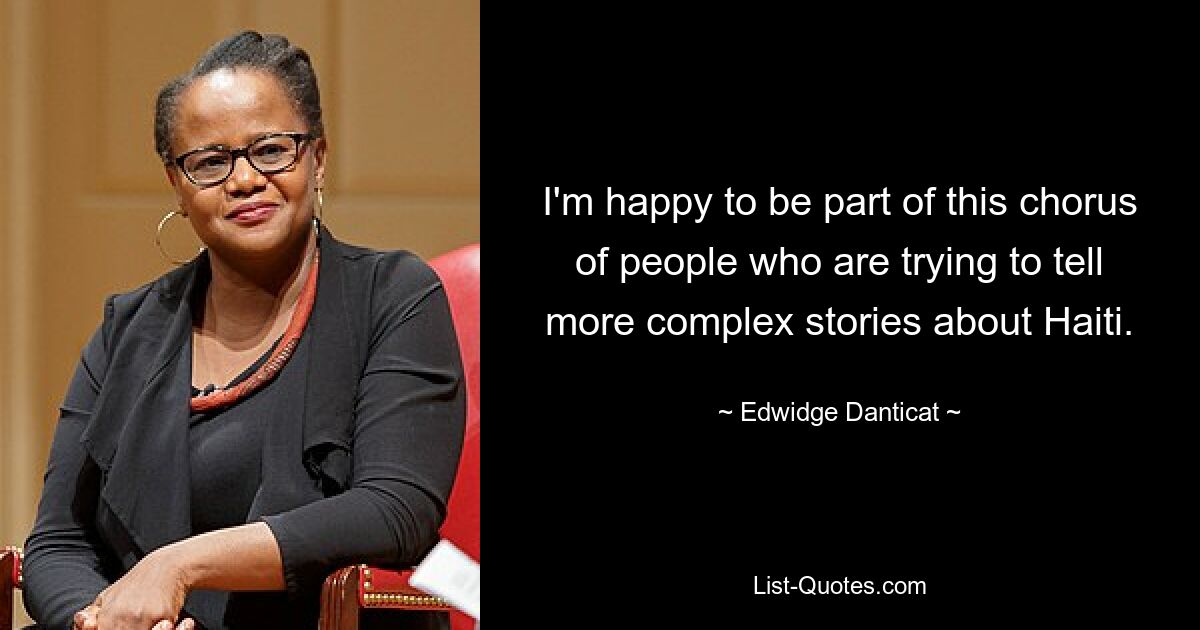 I'm happy to be part of this chorus of people who are trying to tell more complex stories about Haiti. — © Edwidge Danticat