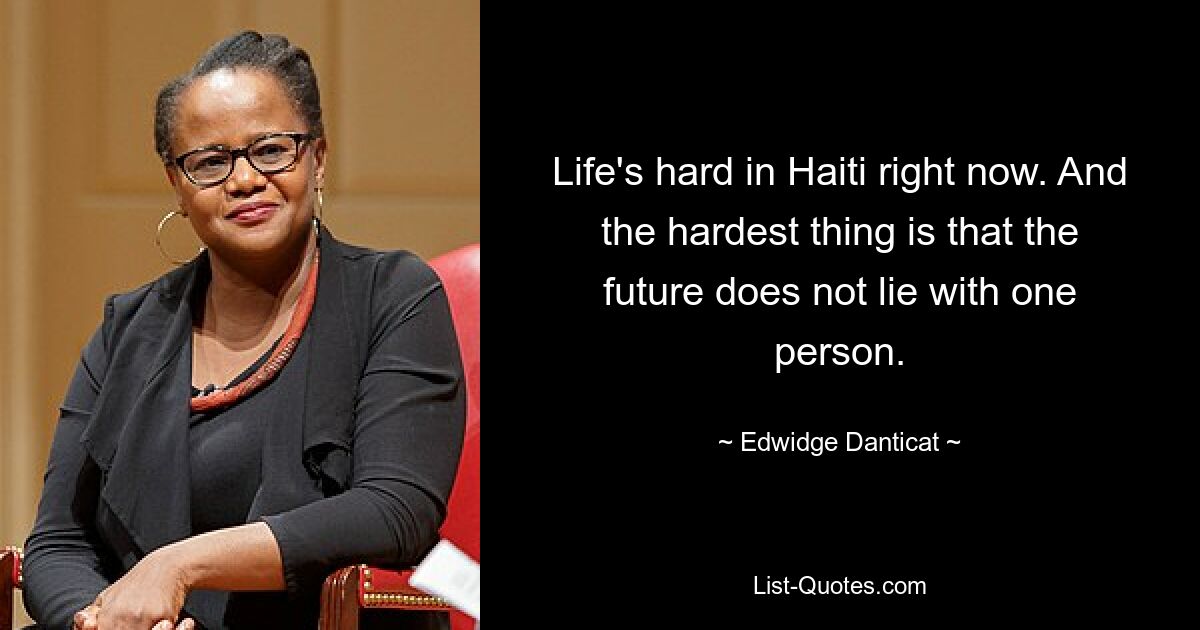 Life's hard in Haiti right now. And the hardest thing is that the future does not lie with one person. — © Edwidge Danticat