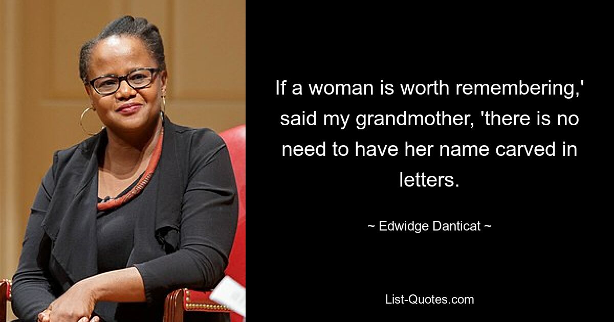 If a woman is worth remembering,' said my grandmother, 'there is no need to have her name carved in letters. — © Edwidge Danticat