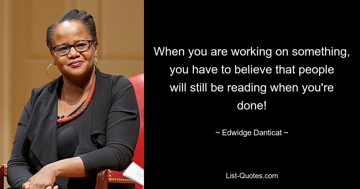 When you are working on something, you have to believe that people will still be reading when you're done! — © Edwidge Danticat