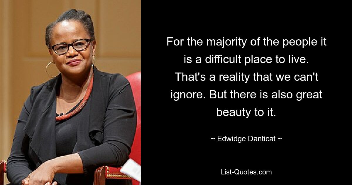 For the majority of the people it is a difficult place to live. That's a reality that we can't ignore. But there is also great beauty to it. — © Edwidge Danticat