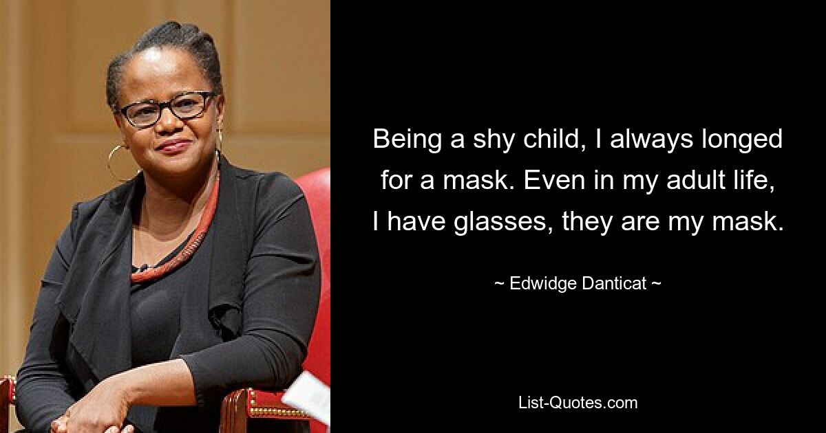 Being a shy child, I always longed for a mask. Even in my adult life, I have glasses, they are my mask. — © Edwidge Danticat