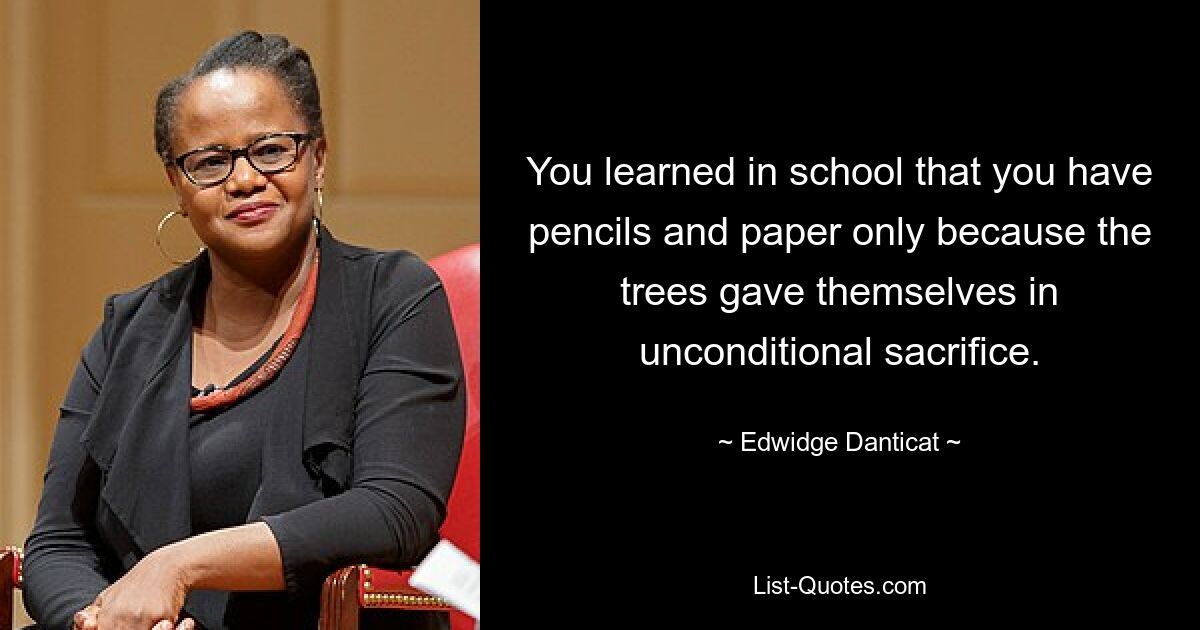 You learned in school that you have pencils and paper only because the trees gave themselves in unconditional sacrifice. — © Edwidge Danticat