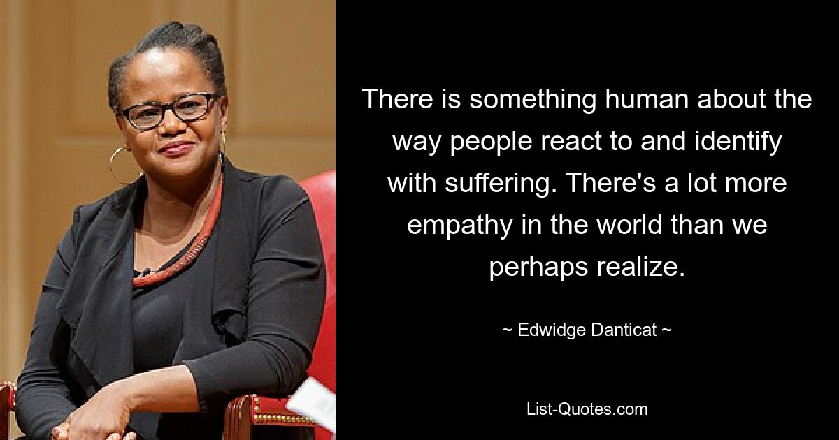 There is something human about the way people react to and identify with suffering. There's a lot more empathy in the world than we perhaps realize. — © Edwidge Danticat