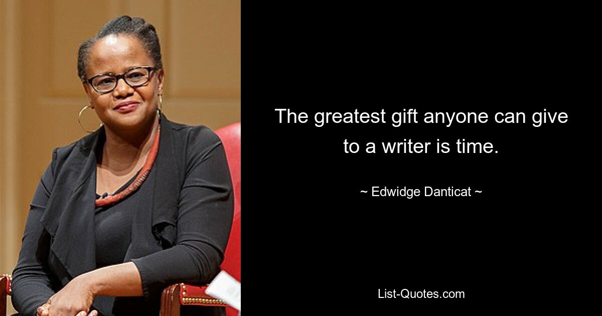 The greatest gift anyone can give to a writer is time. — © Edwidge Danticat