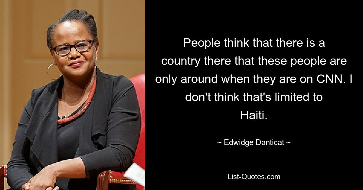 People think that there is a country there that these people are only around when they are on CNN. I don't think that's limited to Haiti. — © Edwidge Danticat