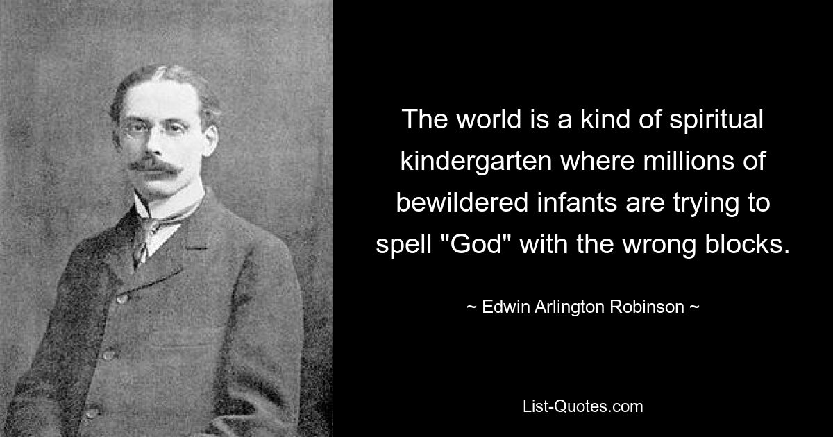 The world is a kind of spiritual kindergarten where millions of bewildered infants are trying to spell "God" with the wrong blocks. — © Edwin Arlington Robinson