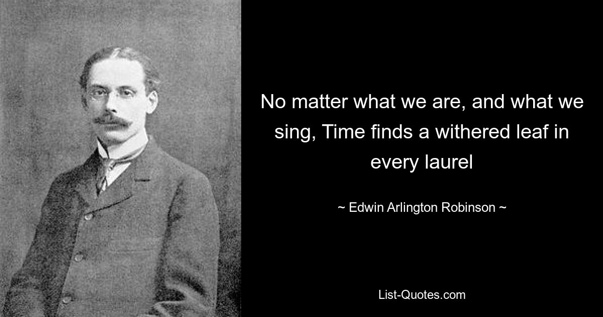 No matter what we are, and what we sing, Time finds a withered leaf in every laurel — © Edwin Arlington Robinson