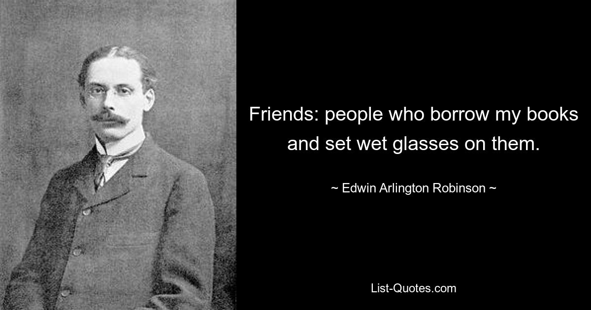 Friends: people who borrow my books and set wet glasses on them. — © Edwin Arlington Robinson