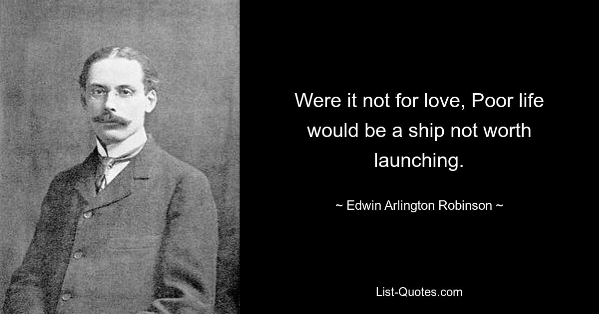 Were it not for love, Poor life would be a ship not worth launching. — © Edwin Arlington Robinson