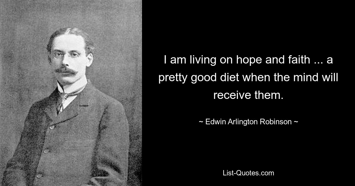 I am living on hope and faith ... a pretty good diet when the mind will receive them. — © Edwin Arlington Robinson