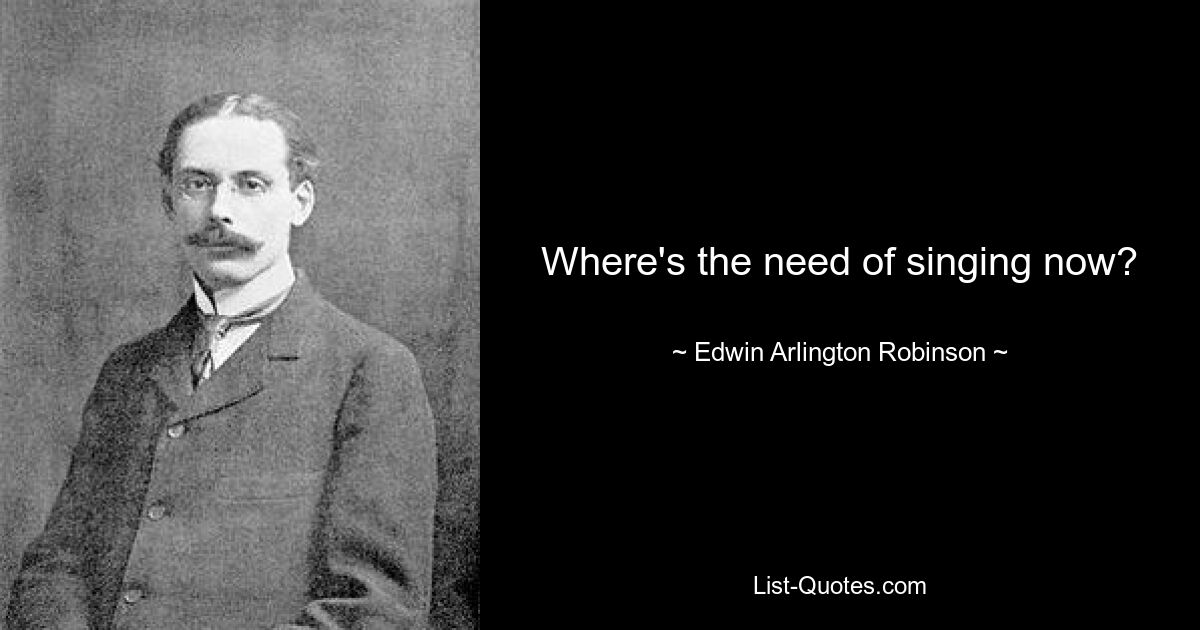 Where's the need of singing now? — © Edwin Arlington Robinson