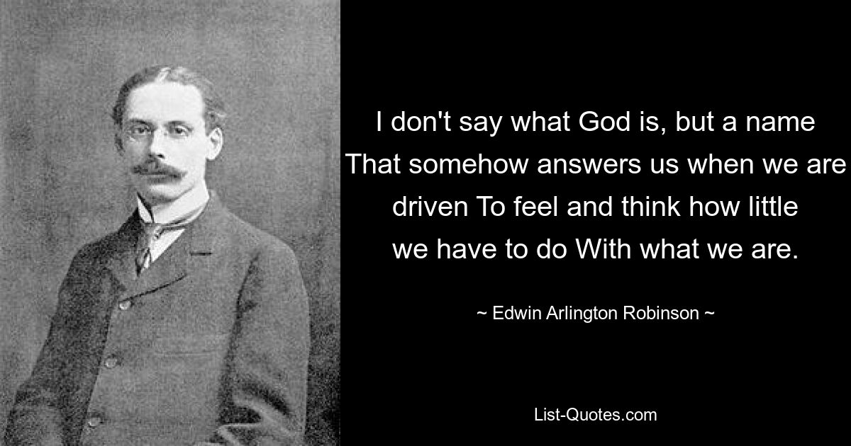 I don't say what God is, but a name That somehow answers us when we are driven To feel and think how little we have to do With what we are. — © Edwin Arlington Robinson