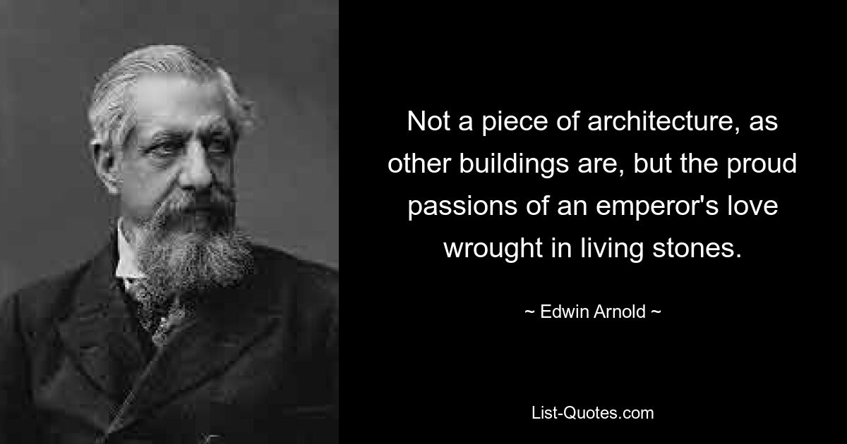 Not a piece of architecture, as other buildings are, but the proud passions of an emperor's love wrought in living stones. — © Edwin Arnold