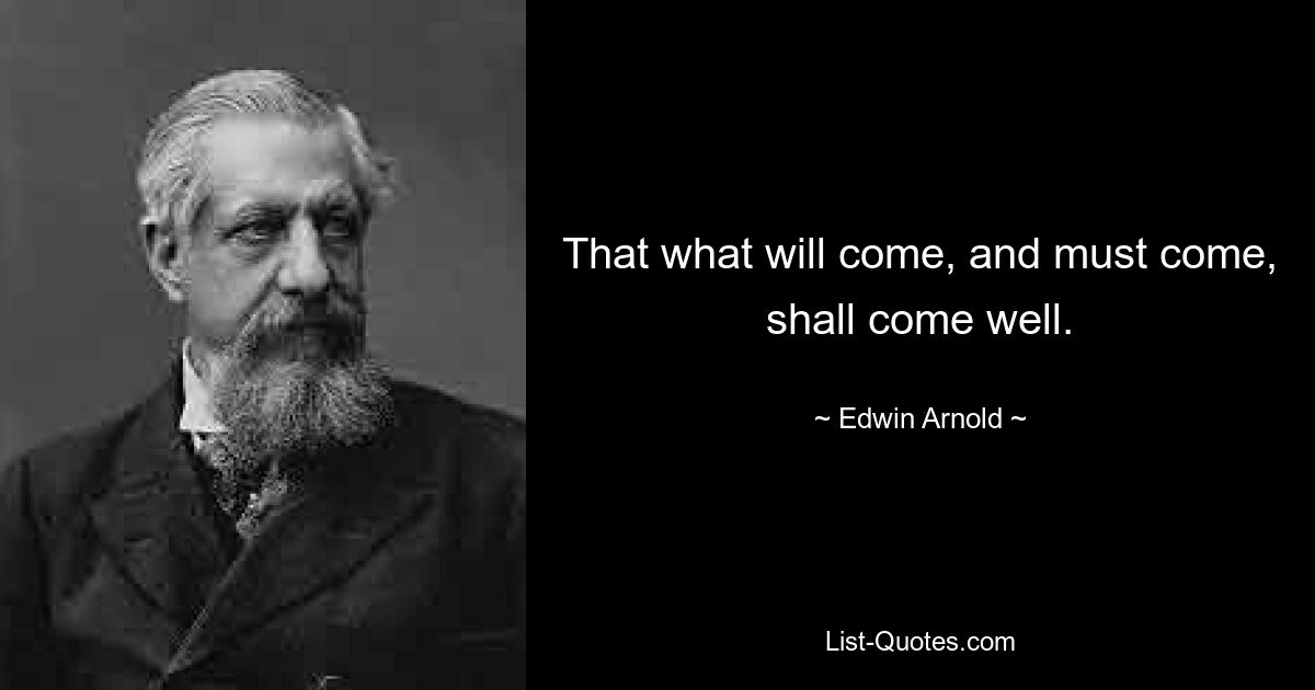 That what will come, and must come, shall come well. — © Edwin Arnold