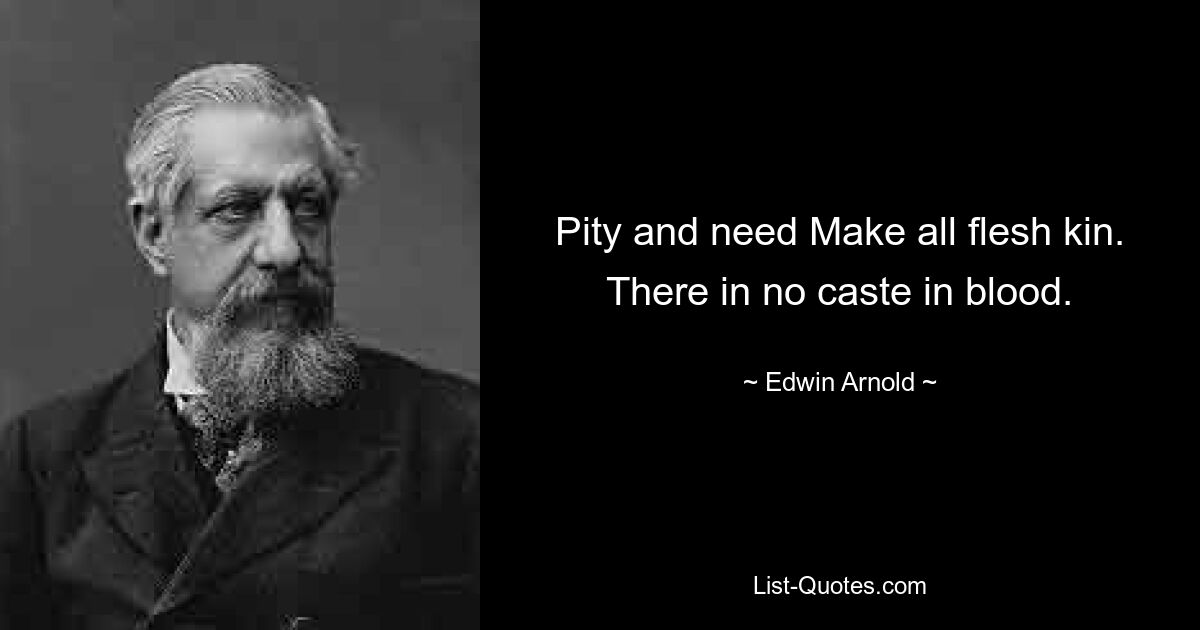 Pity and need Make all flesh kin. There in no caste in blood. — © Edwin Arnold