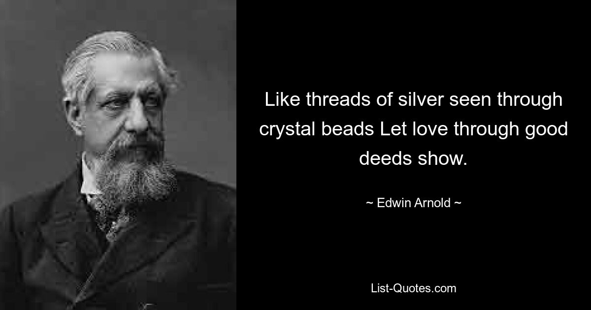 Like threads of silver seen through crystal beads Let love through good deeds show. — © Edwin Arnold