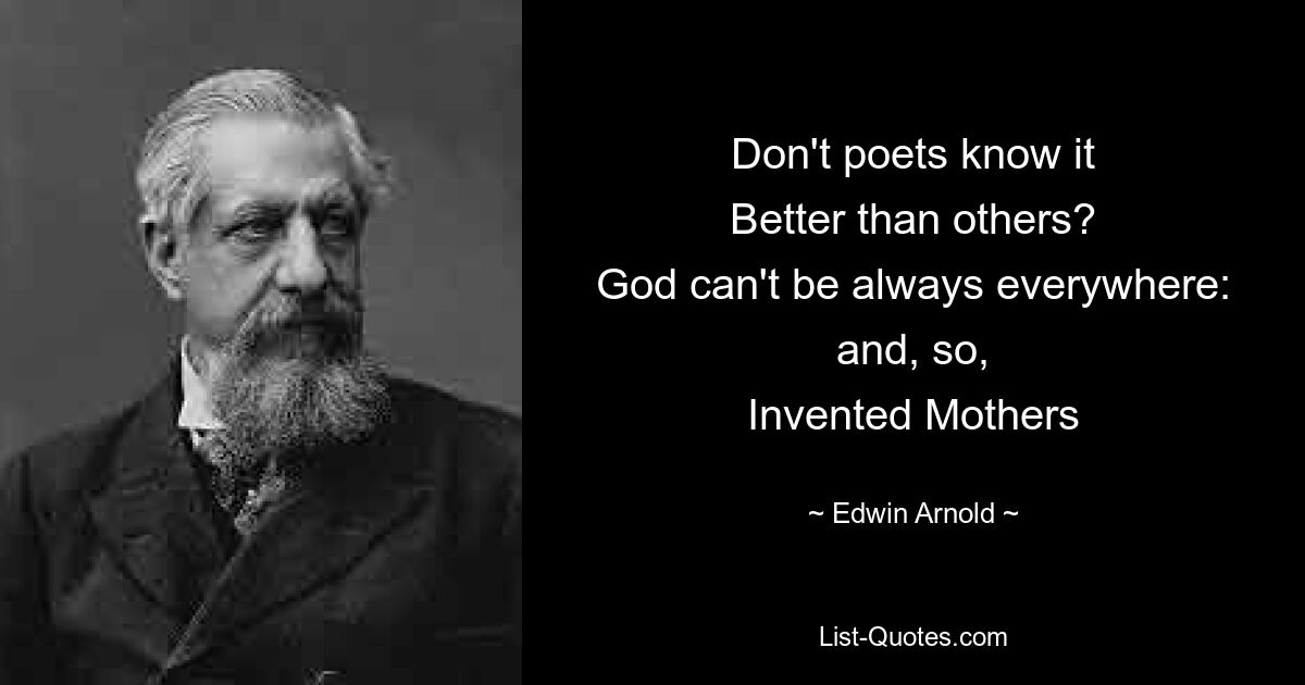 Don't poets know it
Better than others?
God can't be always everywhere: and, so,
Invented Mothers — © Edwin Arnold